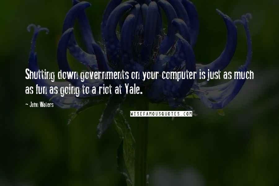 John Waters Quotes: Shutting down governments on your computer is just as much as fun as going to a riot at Yale.