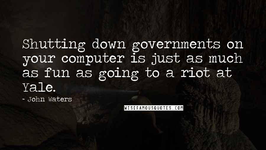 John Waters Quotes: Shutting down governments on your computer is just as much as fun as going to a riot at Yale.