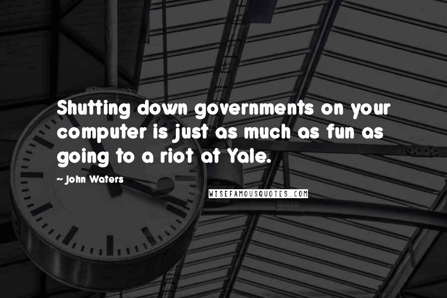 John Waters Quotes: Shutting down governments on your computer is just as much as fun as going to a riot at Yale.