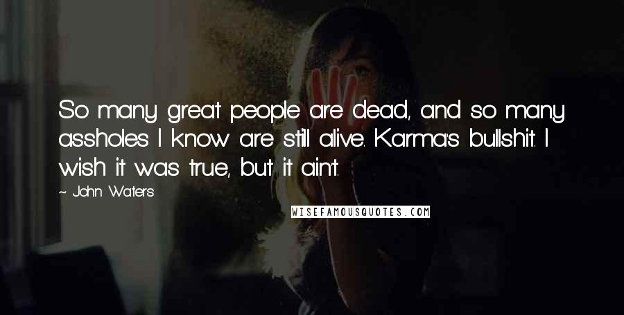 John Waters Quotes: So many great people are dead, and so many assholes I know are still alive. Karma's bullshit. I wish it was true, but it ain't.