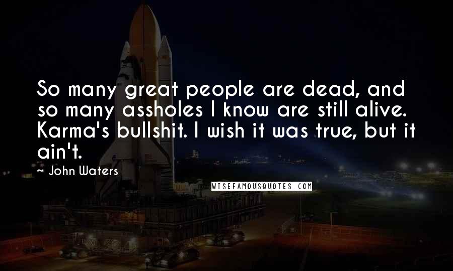 John Waters Quotes: So many great people are dead, and so many assholes I know are still alive. Karma's bullshit. I wish it was true, but it ain't.