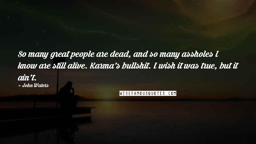 John Waters Quotes: So many great people are dead, and so many assholes I know are still alive. Karma's bullshit. I wish it was true, but it ain't.