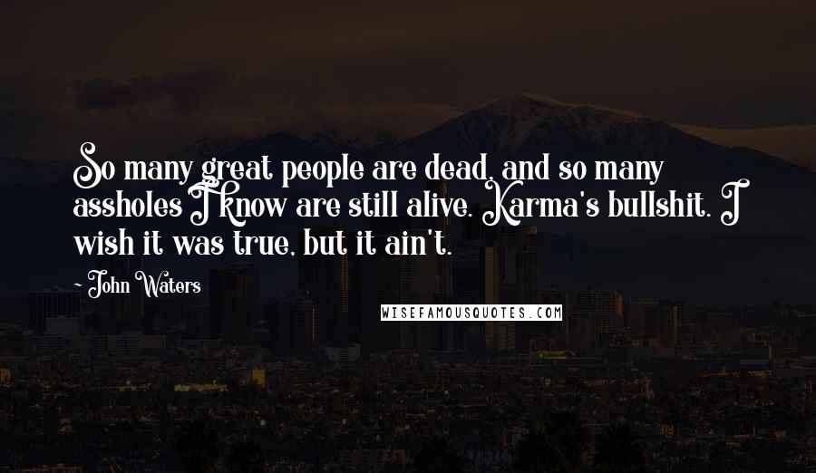 John Waters Quotes: So many great people are dead, and so many assholes I know are still alive. Karma's bullshit. I wish it was true, but it ain't.