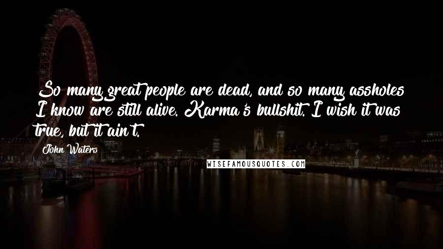 John Waters Quotes: So many great people are dead, and so many assholes I know are still alive. Karma's bullshit. I wish it was true, but it ain't.