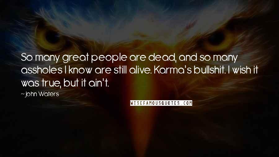 John Waters Quotes: So many great people are dead, and so many assholes I know are still alive. Karma's bullshit. I wish it was true, but it ain't.