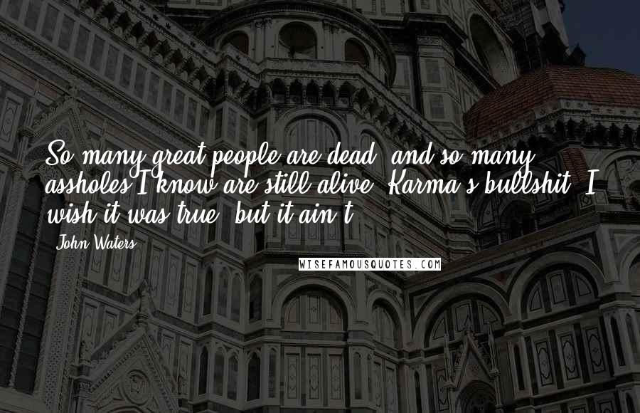 John Waters Quotes: So many great people are dead, and so many assholes I know are still alive. Karma's bullshit. I wish it was true, but it ain't.