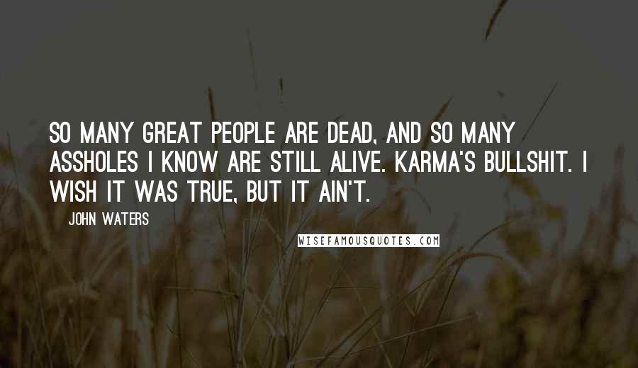 John Waters Quotes: So many great people are dead, and so many assholes I know are still alive. Karma's bullshit. I wish it was true, but it ain't.