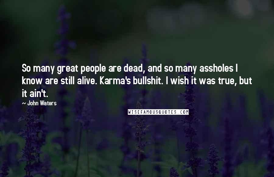 John Waters Quotes: So many great people are dead, and so many assholes I know are still alive. Karma's bullshit. I wish it was true, but it ain't.