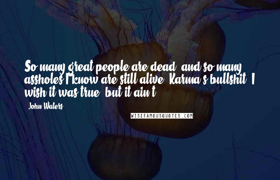 John Waters Quotes: So many great people are dead, and so many assholes I know are still alive. Karma's bullshit. I wish it was true, but it ain't.