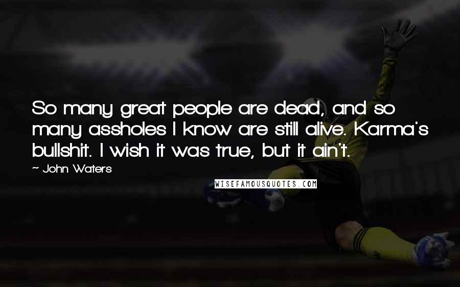 John Waters Quotes: So many great people are dead, and so many assholes I know are still alive. Karma's bullshit. I wish it was true, but it ain't.