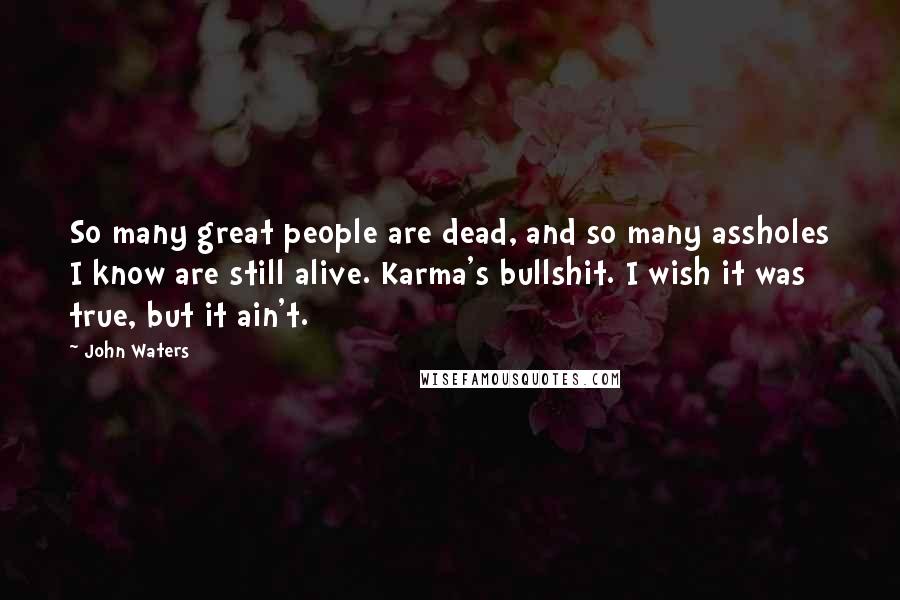John Waters Quotes: So many great people are dead, and so many assholes I know are still alive. Karma's bullshit. I wish it was true, but it ain't.