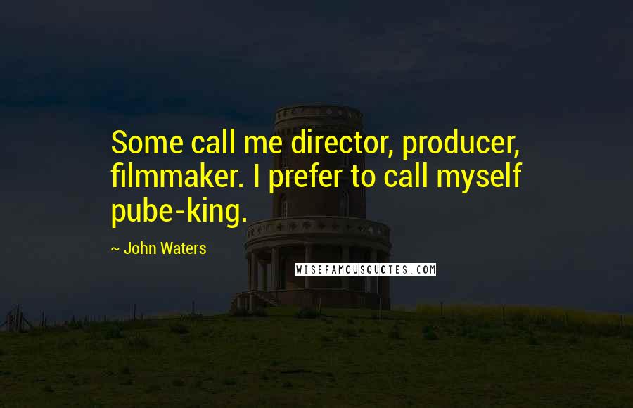 John Waters Quotes: Some call me director, producer, filmmaker. I prefer to call myself pube-king.