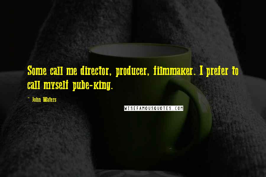 John Waters Quotes: Some call me director, producer, filmmaker. I prefer to call myself pube-king.