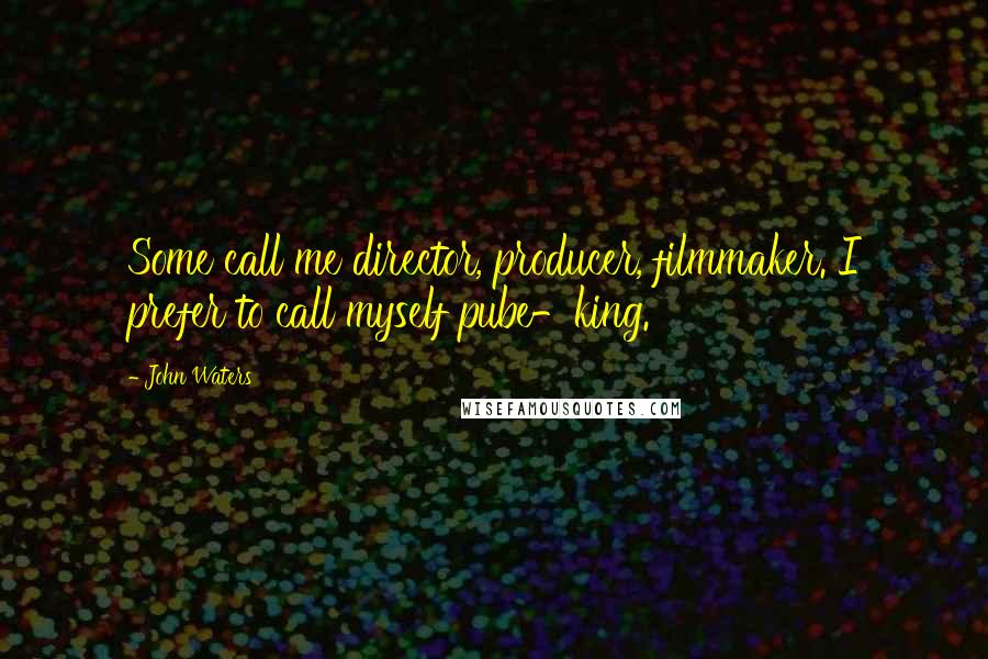 John Waters Quotes: Some call me director, producer, filmmaker. I prefer to call myself pube-king.