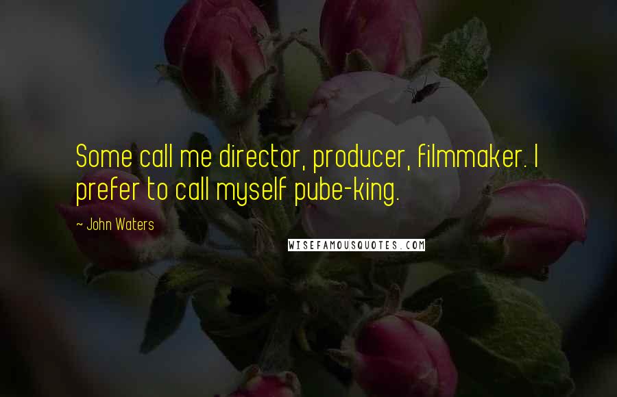 John Waters Quotes: Some call me director, producer, filmmaker. I prefer to call myself pube-king.