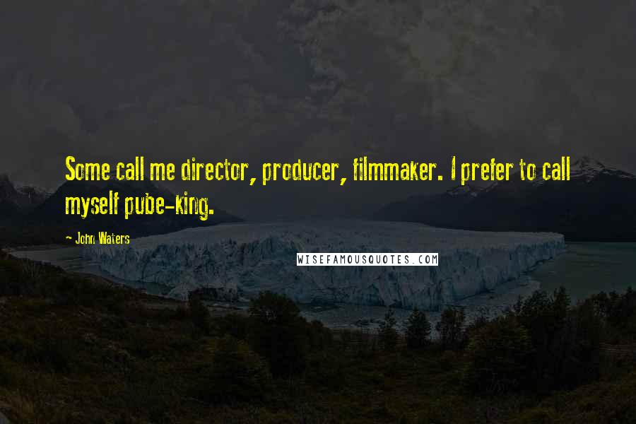 John Waters Quotes: Some call me director, producer, filmmaker. I prefer to call myself pube-king.