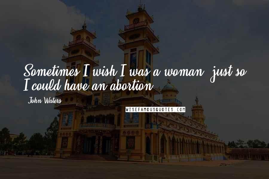 John Waters Quotes: Sometimes I wish I was a woman, just so I could have an abortion.