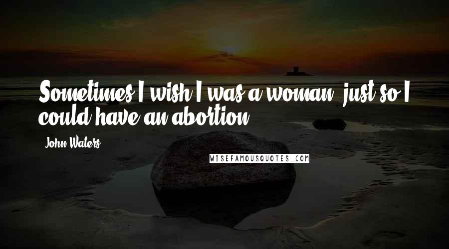 John Waters Quotes: Sometimes I wish I was a woman, just so I could have an abortion.