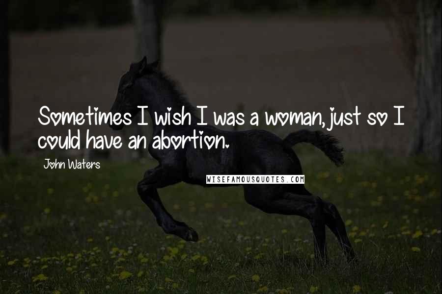 John Waters Quotes: Sometimes I wish I was a woman, just so I could have an abortion.