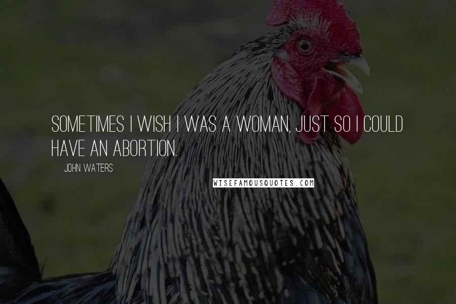 John Waters Quotes: Sometimes I wish I was a woman, just so I could have an abortion.