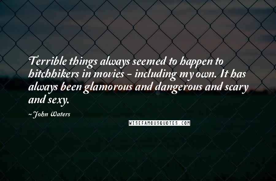 John Waters Quotes: Terrible things always seemed to happen to hitchhikers in movies - including my own. It has always been glamorous and dangerous and scary and sexy.