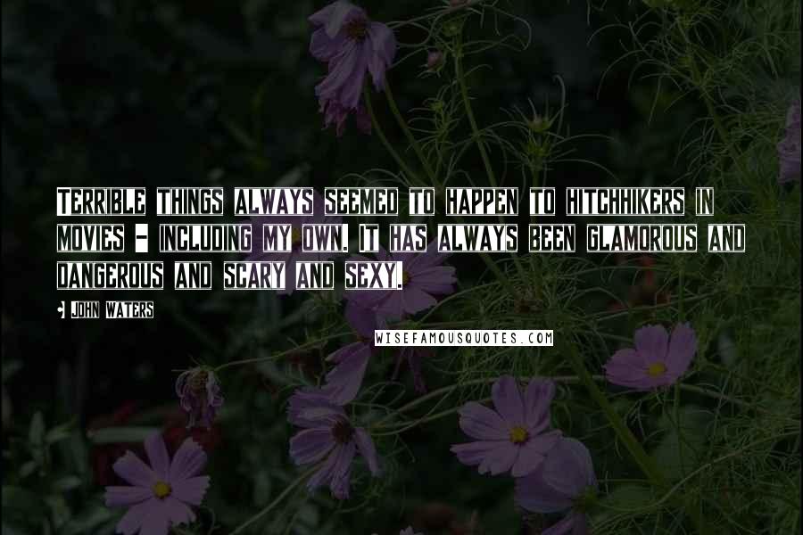 John Waters Quotes: Terrible things always seemed to happen to hitchhikers in movies - including my own. It has always been glamorous and dangerous and scary and sexy.