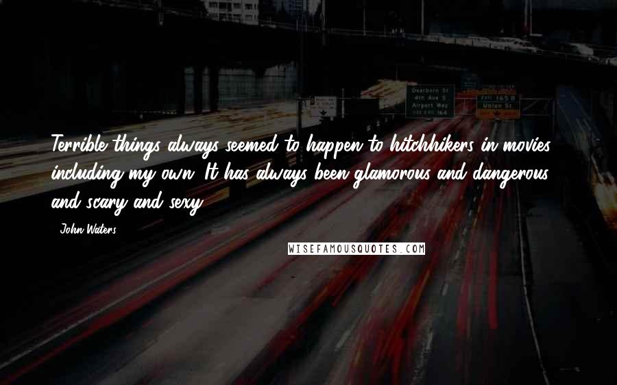 John Waters Quotes: Terrible things always seemed to happen to hitchhikers in movies - including my own. It has always been glamorous and dangerous and scary and sexy.