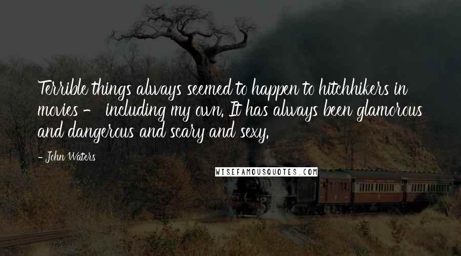 John Waters Quotes: Terrible things always seemed to happen to hitchhikers in movies - including my own. It has always been glamorous and dangerous and scary and sexy.