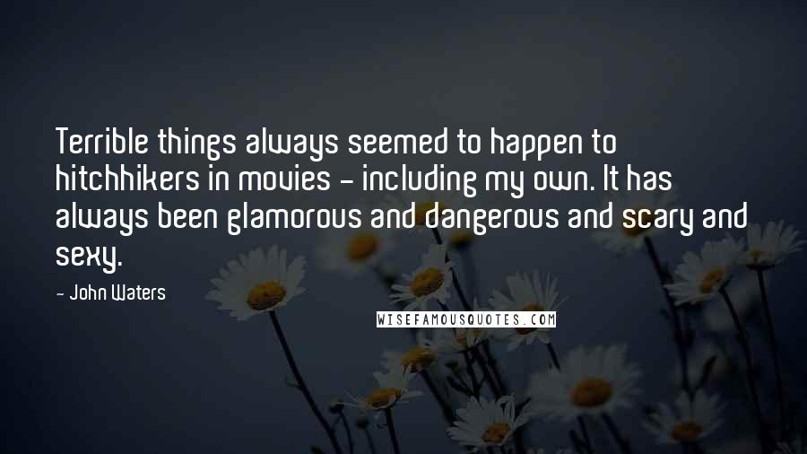 John Waters Quotes: Terrible things always seemed to happen to hitchhikers in movies - including my own. It has always been glamorous and dangerous and scary and sexy.