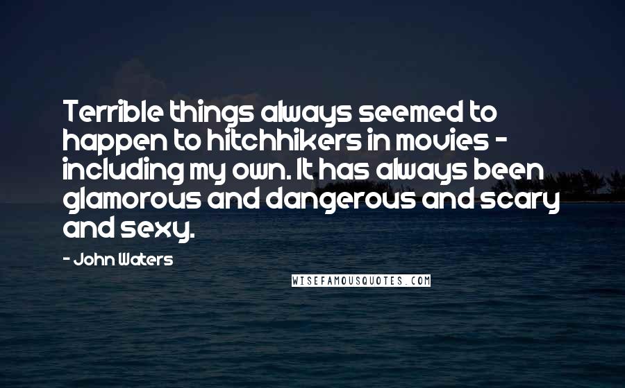 John Waters Quotes: Terrible things always seemed to happen to hitchhikers in movies - including my own. It has always been glamorous and dangerous and scary and sexy.
