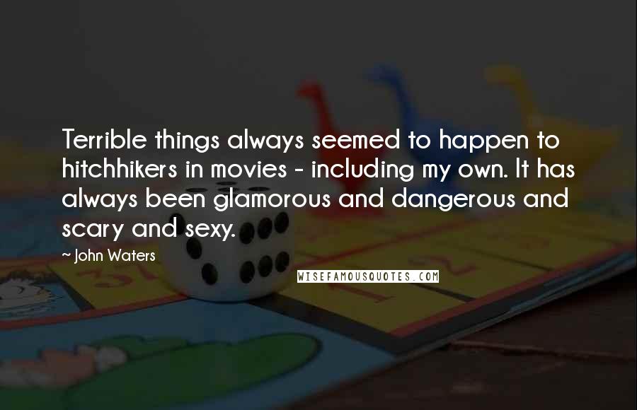 John Waters Quotes: Terrible things always seemed to happen to hitchhikers in movies - including my own. It has always been glamorous and dangerous and scary and sexy.