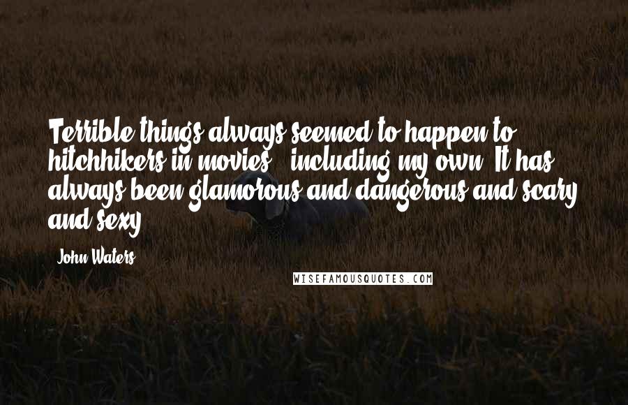 John Waters Quotes: Terrible things always seemed to happen to hitchhikers in movies - including my own. It has always been glamorous and dangerous and scary and sexy.