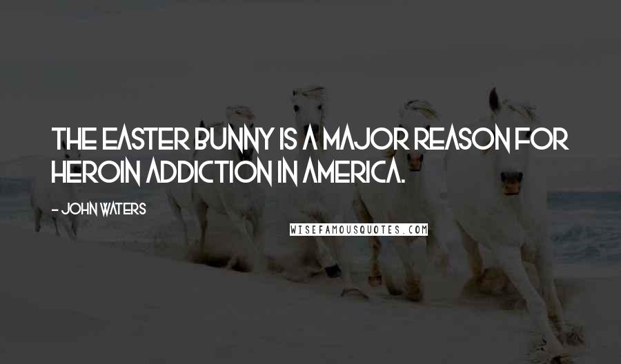 John Waters Quotes: The Easter Bunny is a major reason for heroin addiction in America.