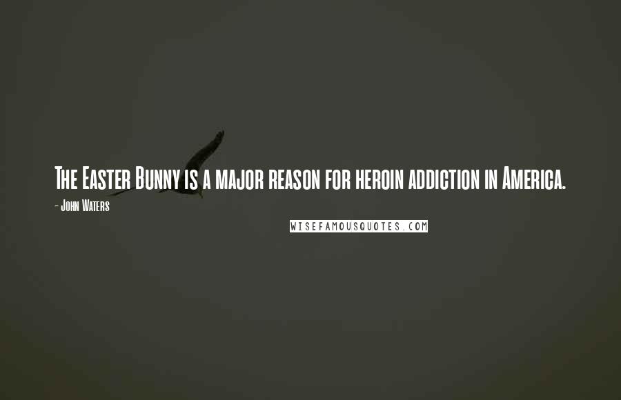 John Waters Quotes: The Easter Bunny is a major reason for heroin addiction in America.