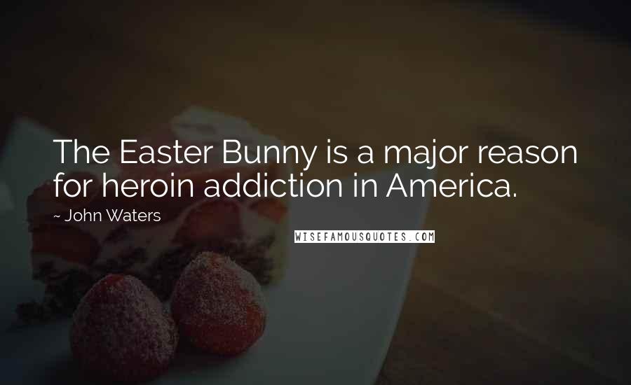 John Waters Quotes: The Easter Bunny is a major reason for heroin addiction in America.