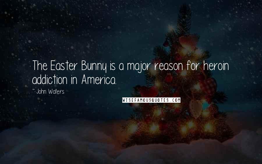 John Waters Quotes: The Easter Bunny is a major reason for heroin addiction in America.