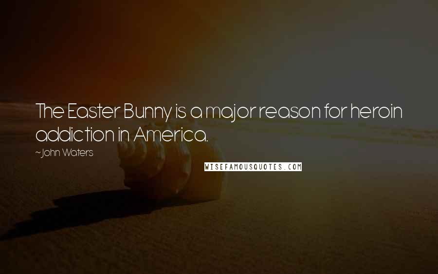 John Waters Quotes: The Easter Bunny is a major reason for heroin addiction in America.