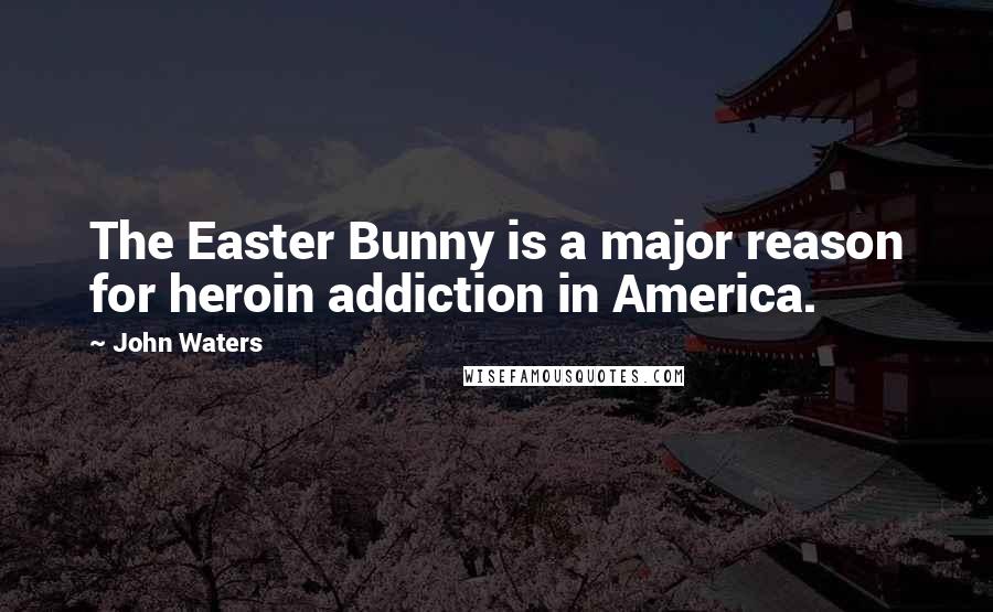 John Waters Quotes: The Easter Bunny is a major reason for heroin addiction in America.