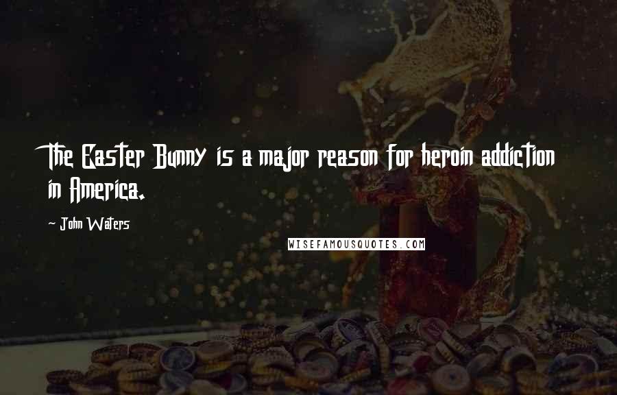 John Waters Quotes: The Easter Bunny is a major reason for heroin addiction in America.