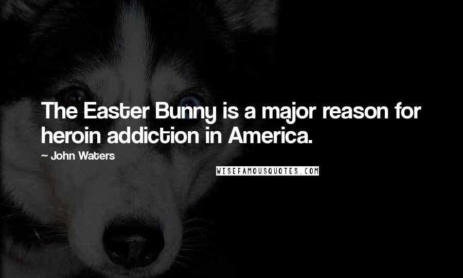 John Waters Quotes: The Easter Bunny is a major reason for heroin addiction in America.