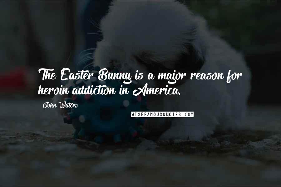 John Waters Quotes: The Easter Bunny is a major reason for heroin addiction in America.