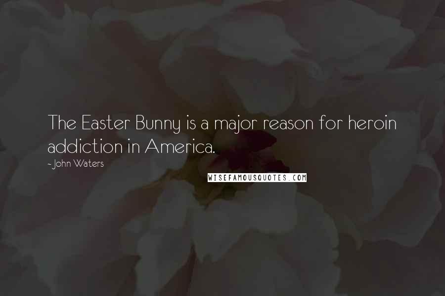 John Waters Quotes: The Easter Bunny is a major reason for heroin addiction in America.