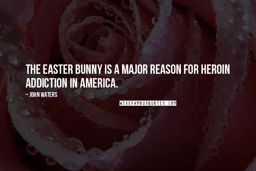 John Waters Quotes: The Easter Bunny is a major reason for heroin addiction in America.