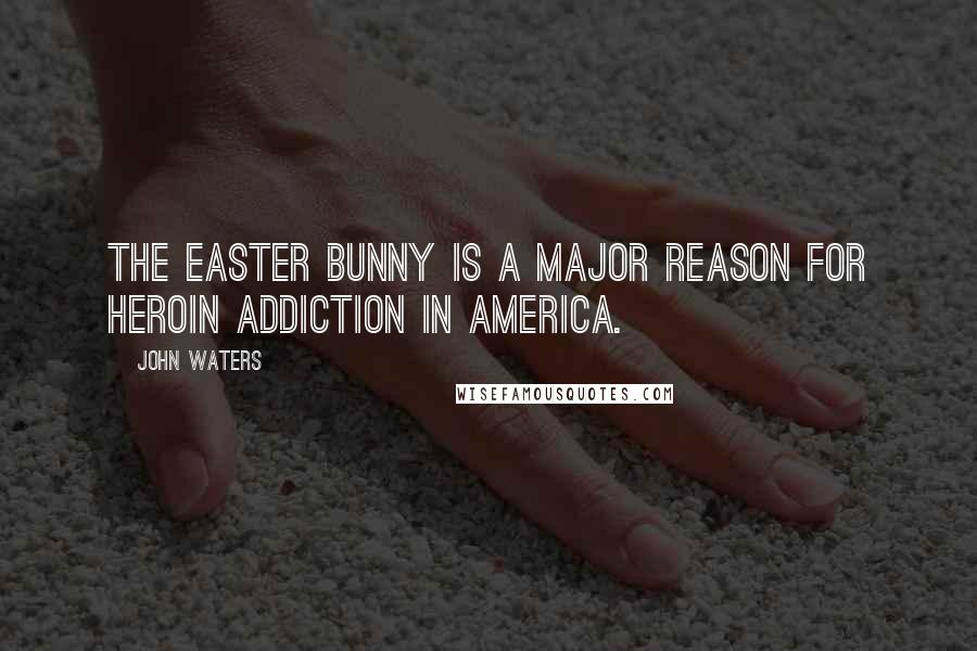 John Waters Quotes: The Easter Bunny is a major reason for heroin addiction in America.