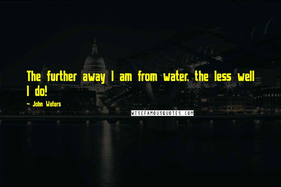 John Waters Quotes: The further away I am from water, the less well I do!