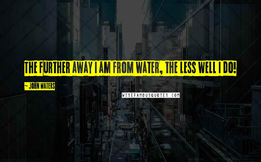 John Waters Quotes: The further away I am from water, the less well I do!