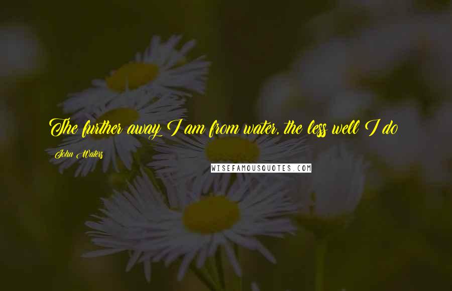 John Waters Quotes: The further away I am from water, the less well I do!