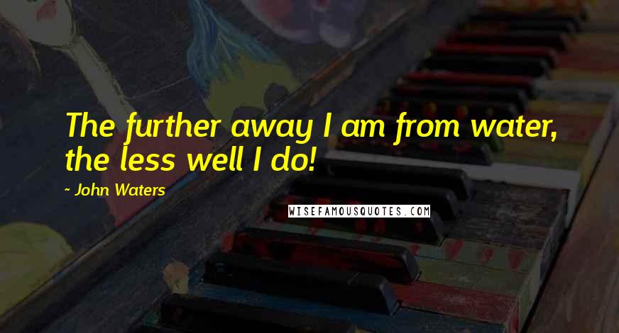 John Waters Quotes: The further away I am from water, the less well I do!