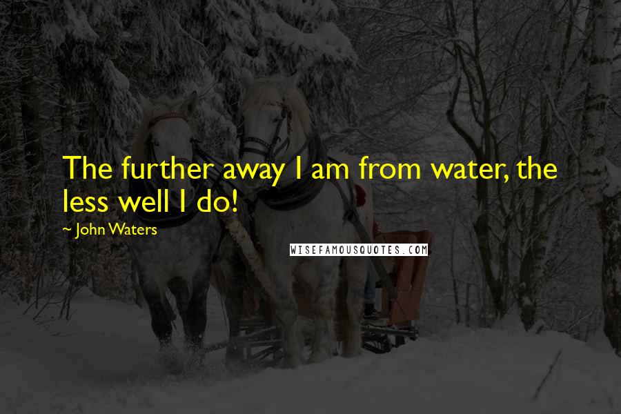 John Waters Quotes: The further away I am from water, the less well I do!