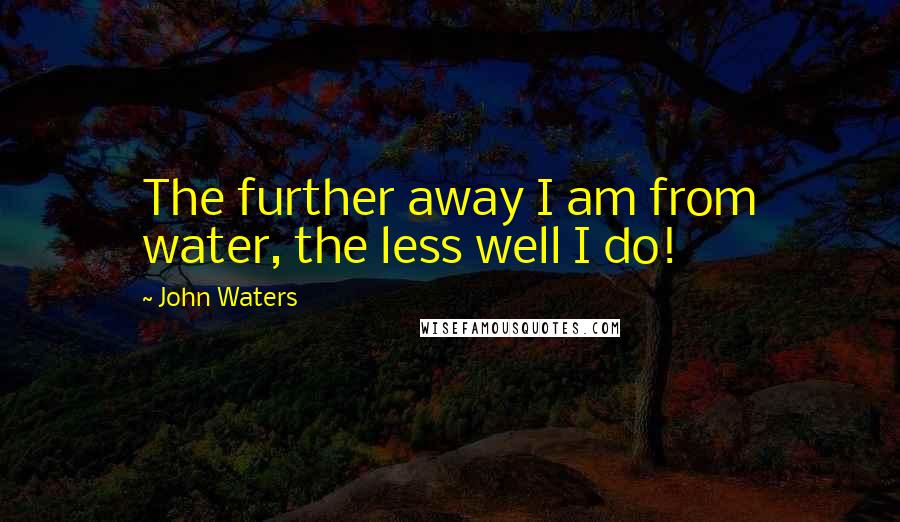 John Waters Quotes: The further away I am from water, the less well I do!